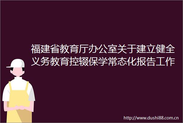 福建省教育厅办公室关于建立健全义务教育控辍保学常态化报告工作机制的通知
