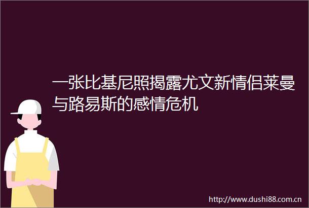 一张比基尼照尤文新情侣莱曼与路易斯的感情危机