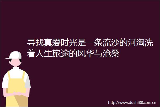 寻找真爱时光是一条流沙的河淘洗着人生旅途的风华与沧桑