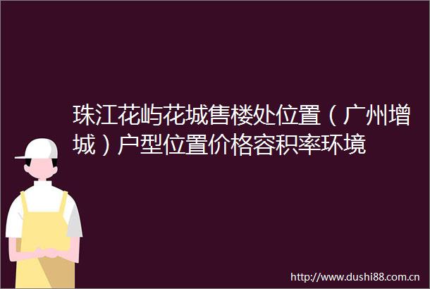 珠江花屿花城售楼处位置（广州增城）户型位置价格容积率环境