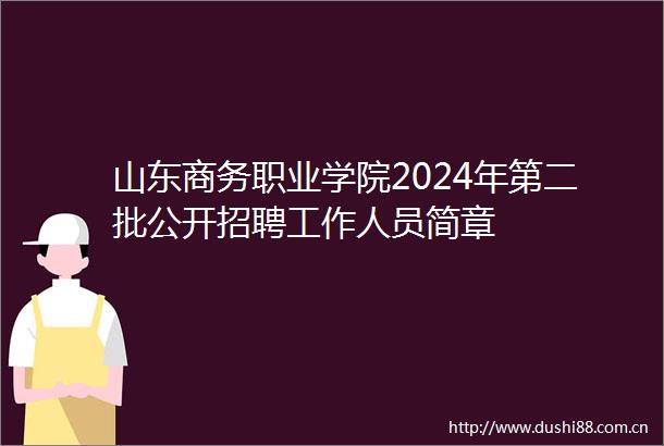 山东商务职业学院2024年第二批公开招聘工作人员简章