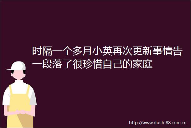 时隔一个多月小英再次更新事情告一段落了很珍惜自己的家庭