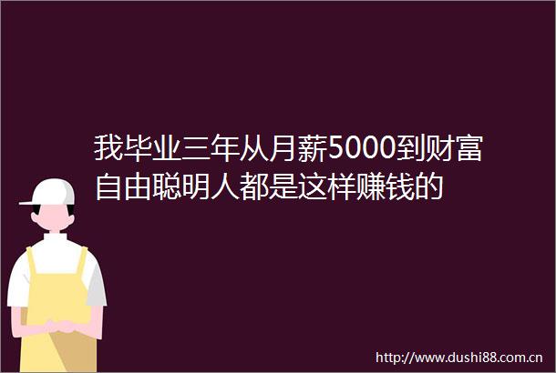 我毕业三年从月薪5000到财富自由聪明人都是这样赚钱的