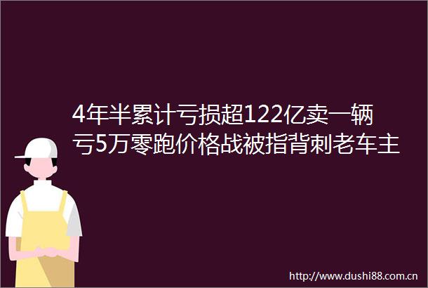 4年半累计亏损超122亿卖一辆亏5万零跑价格战被指背刺老车主