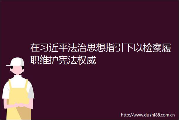 在法治思想指引下以检察履职维护权威