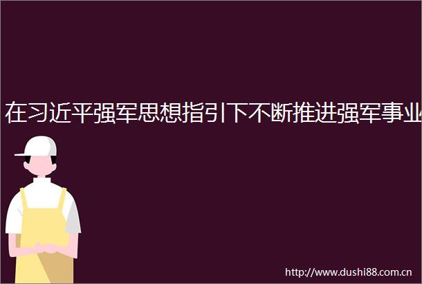 在强军思想指引下不断推进强军事业