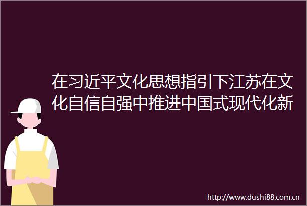 在文化思想指引下江苏在文化自信自强中推进式现代化新实践