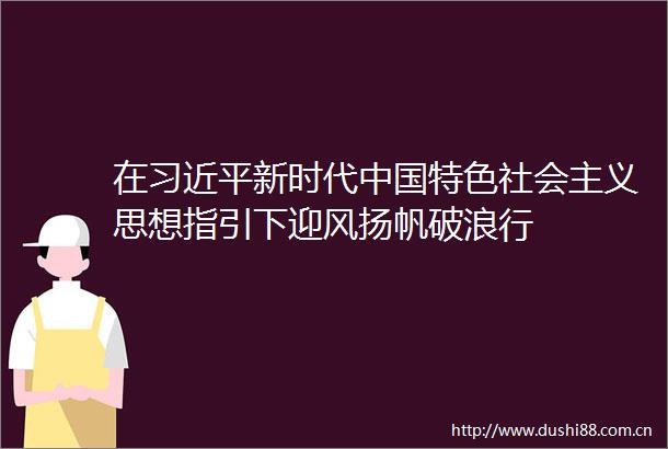 在新时代特色社会主义思想指引下迎风扬帆破浪行