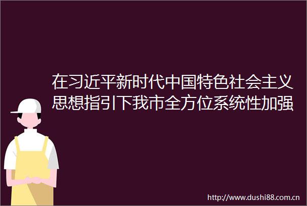 在新时代特色社会主义思想指引下我市全方位系统性加强文化遗产保护和活态传承工作