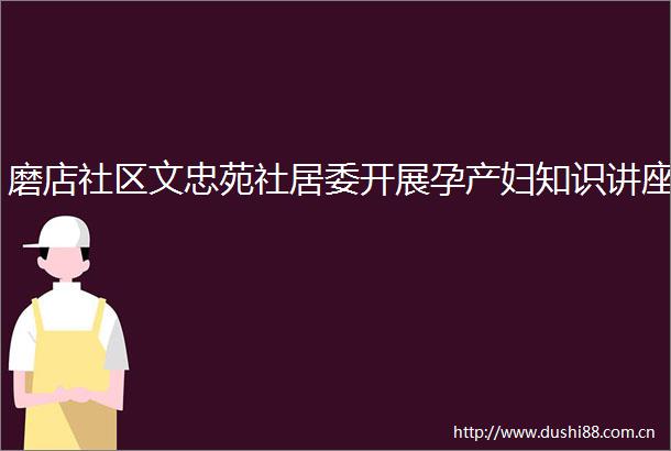 磨店社区文忠苑社居委开展孕产妇知识讲座