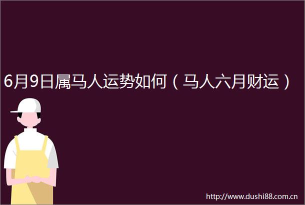 6月9日属马人运势如何（马人六月财运）
