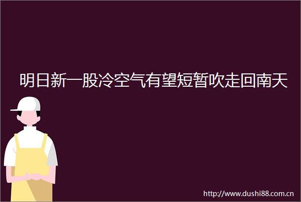 明日新一股冷空气有望短暂吹走回南天