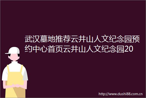 武汉墓地推荐云井山人文纪念园预约中心首页云井山人文纪念园2025年价格联系电话购买流程