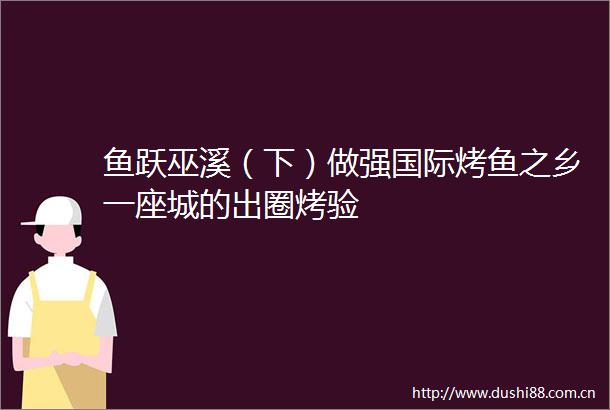 鱼跃巫溪（下）做强国际烤鱼之乡一座城的出圈烤验