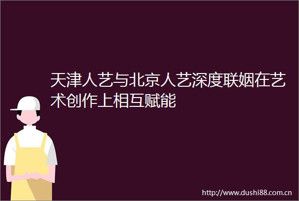 天津人艺与北京人艺深度联姻在艺术创作上相互赋能