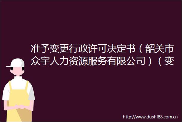 准予变更行政许可决定书（韶关市众宇人力资源服务有限公司）（变更）