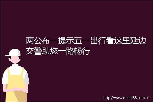 两公布一提示五一出行看这里延边助您一路畅行