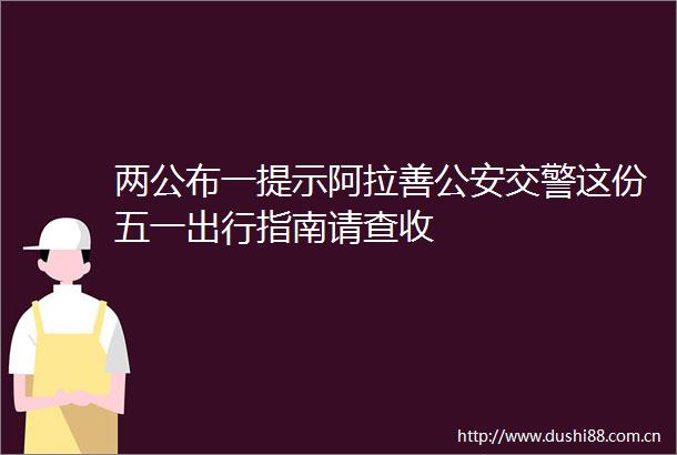 两公布一提示阿拉善这份五一出行指南请查收
