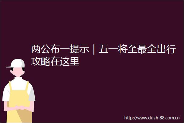 两公布一提示｜五一将至最全出行攻略在这里