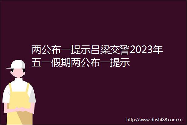 两公布一提示吕梁2023年五一假期两公布一提示