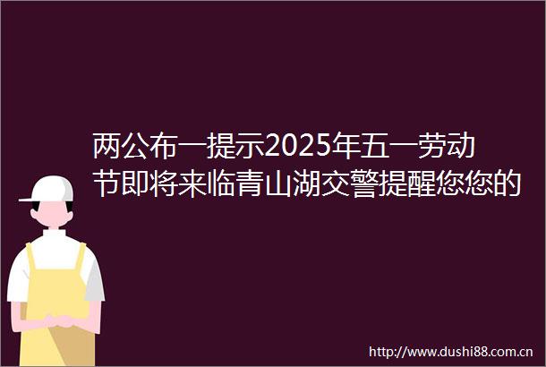两公布一提示2025年五一劳动节即将来临青山湖提醒您您的出行指南请查收