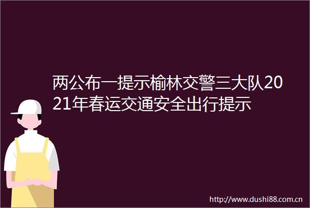 两公布一提示榆林三大队2021年春运交通安全出行提示