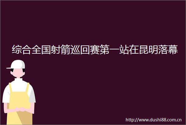 综合全国射箭巡回赛第一站在昆明落幕