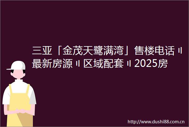 三亚「金茂天鹭满湾」售楼电话〢最新房源〢区域配套〢2025房价〢营销中心24小时热线电话