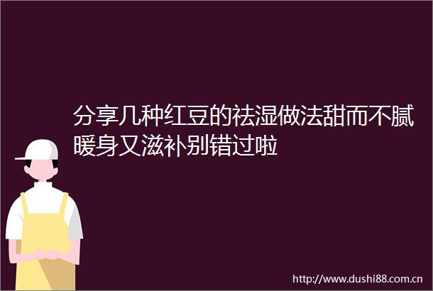分享几种红豆的祛湿做法甜而不腻暖身又滋补别错过啦