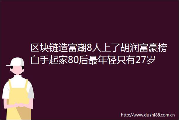 区块链造富潮8人上了胡润富豪榜白手起家80后最年轻只有27岁