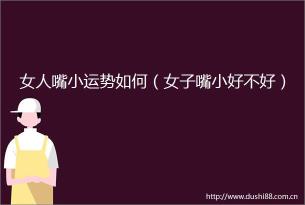 女人嘴小运势如何（女子嘴小好不好）