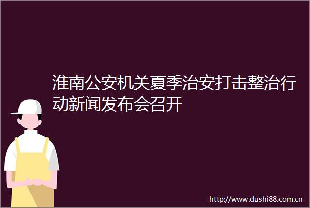 淮南机关夏季治安打击整治行动新闻发布会召开