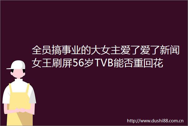 全员搞事业的大女主爱了爱了新闻女王刷屏56岁TVB能否重回花路