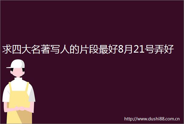 求四大名著写人的片段最好8月21号弄好