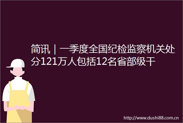 简讯｜一季度全国纪检监察机关处分121万人包括12名省部级
