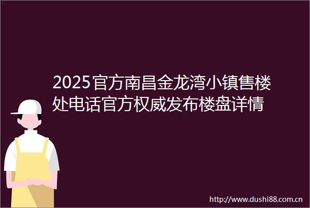 2025官方南昌金龙湾小镇售楼处电话官方权威发布楼盘详情