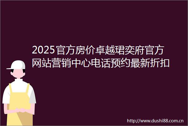 2025官方房价卓越珺奕府官方网站营销中心电话预约最新折扣