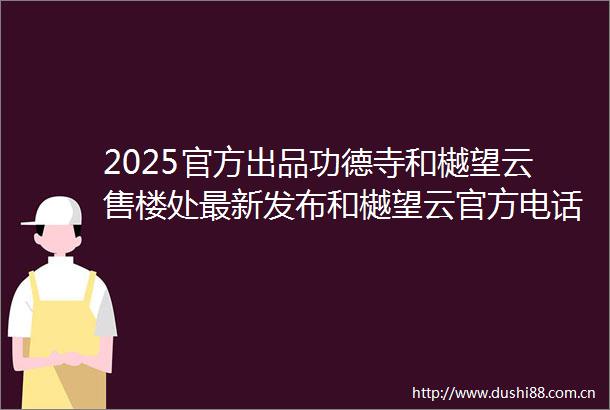 2025官方出品功德寺和樾望云售楼处最新发布和樾望云官方电话