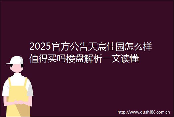 2025官方公告天宸佳园怎么样值得买吗楼盘解析一文读懂
