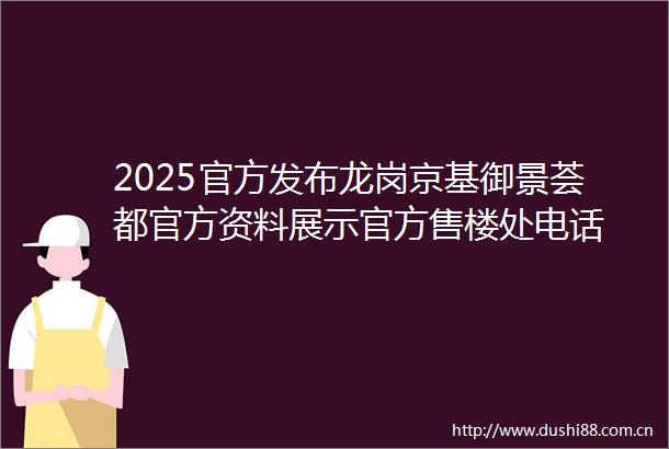 2025官方发布龙岗京基御景荟都官方资料展示官方售楼处电话