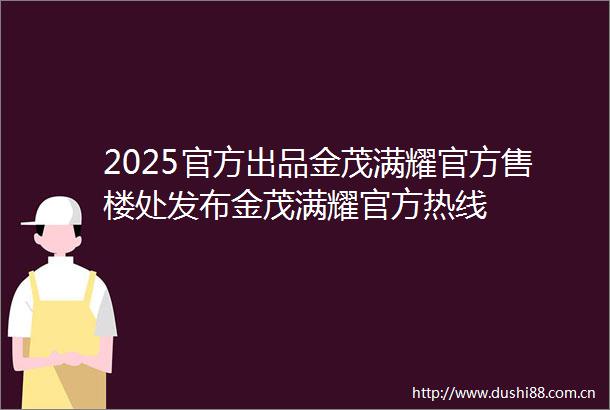 2025官方出品金茂满耀官方售楼处发布金茂满耀官方热线