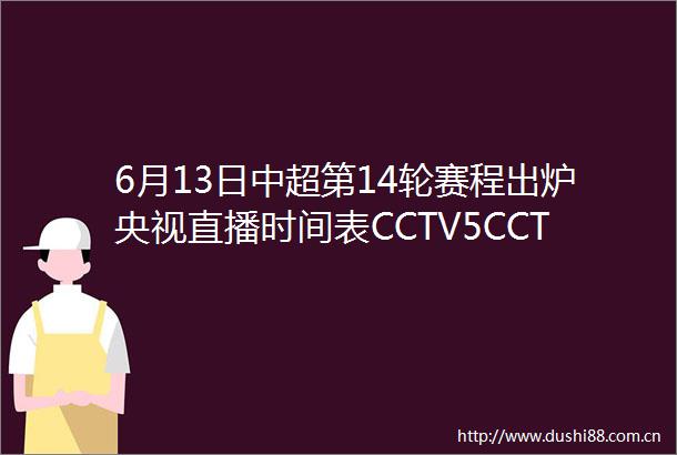 6月13日中超第14轮赛程出炉央视直播时间表CCTV5CCTV5节目