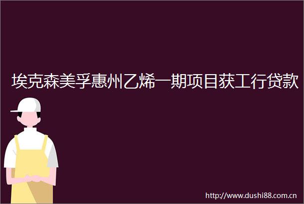 埃克森美孚惠州乙烯一期项目获工行