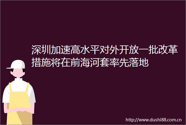 深圳加速高水平对外开放一批改革措施将在前海河套率先落地