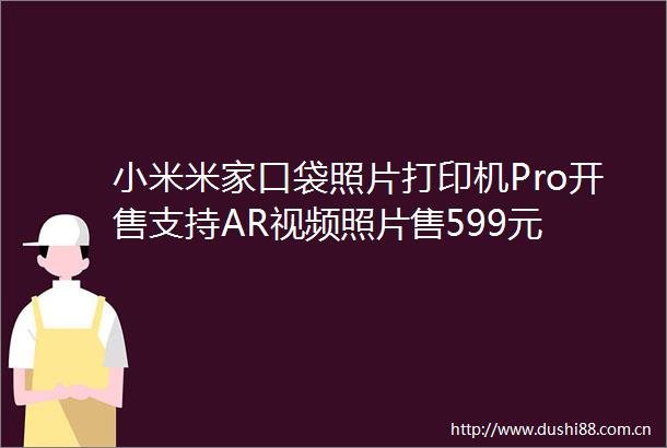 小米米家口袋照片打印机Pro开售支持AR视频照片售599元