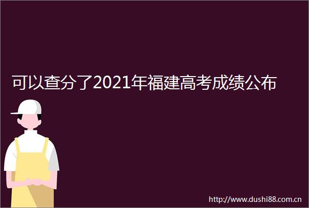 可以查分了2021年福建高考成绩公布