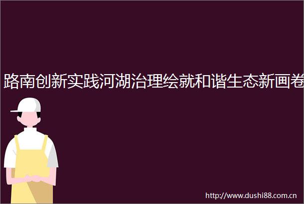 路南创新实践河湖治理绘就和谐生态新画卷