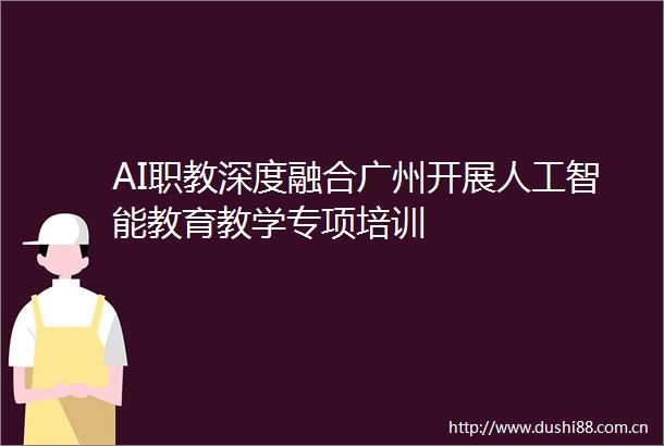 AI职教深度融合广州开展人工智能教育教学专项培训