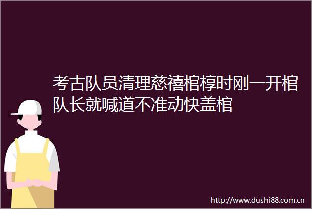 考古队员清理慈禧棺椁时刚一开棺队长就喊道不准动快盖棺