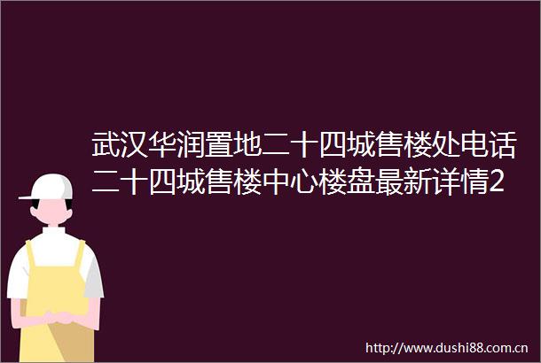 武汉华润置地二十四城售楼处电话二十四城售楼中心楼盘最新详情24小时电话
